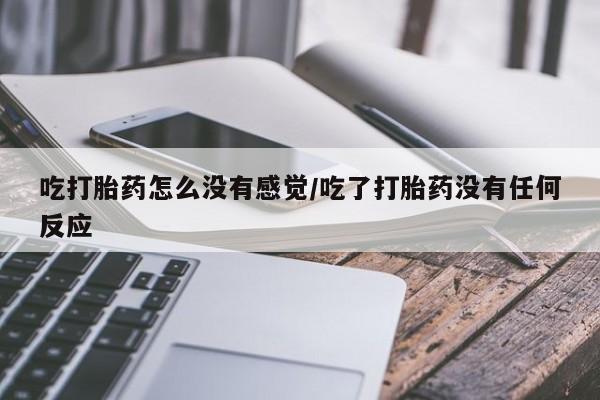 米非米索网上私人药店微信吃打胎药怎么没有感觉/吃了打胎药没有任何反应