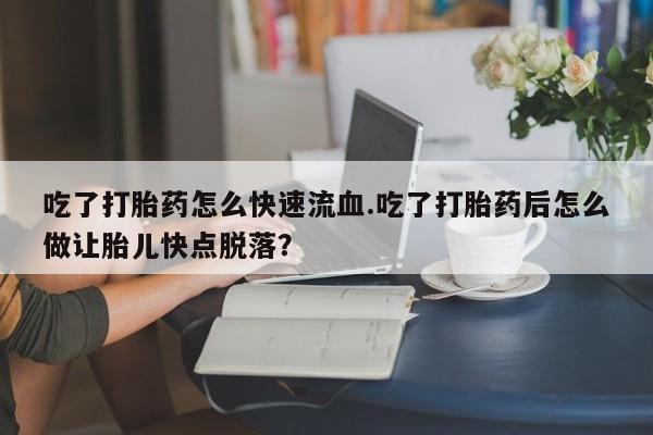 米非米索网上私人药店微信吃了打胎药怎么快速流血.吃了打胎药后怎么做让胎儿快点脱落？