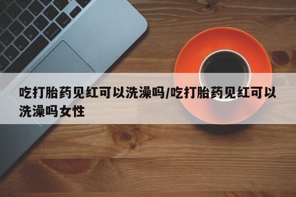 米非米索网上私人药店微信吃打胎药见红可以洗澡吗/吃打胎药见红可以洗澡吗女性