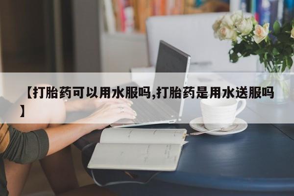 米非米索网上私人药店微信【打胎药可以用水服吗,打胎药是用水送服吗】