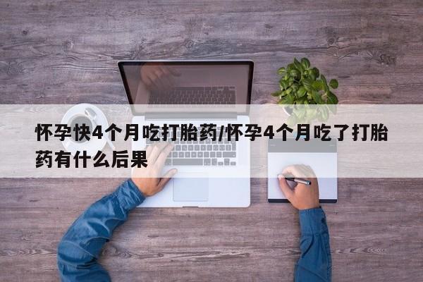 米非米索网上私人药店微信怀孕快4个月吃打胎药/怀孕4个月吃了打胎药有什么后果