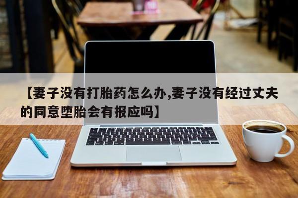 米非米索网上私人药店微信【妻子没有打胎药怎么办,妻子没有经过丈夫的同意堕胎会有报应吗】
