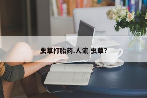 米非米索网上私人药店微信虫草打胎药.人流 虫草？