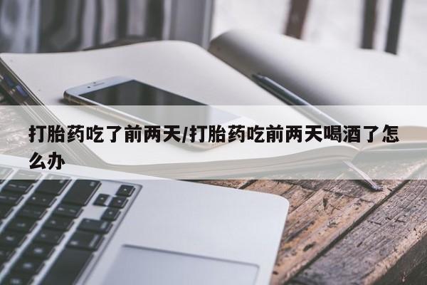 米非米索网上私人药店微信打胎药吃了前两天/打胎药吃前两天喝酒了怎么办