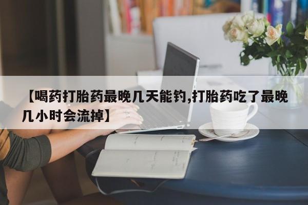 米非米索网上私人药店微信【喝药打胎药最晚几天能钓,打胎药吃了最晚几小时会流掉】