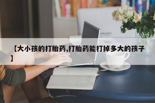 米非米索网上私人药店微信【大小孩的打胎药,打胎药能打掉多大的孩子】