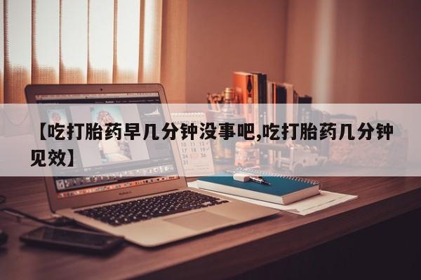 米非米索网上私人药店微信【吃打胎药早几分钟没事吧,吃打胎药几分钟见效】