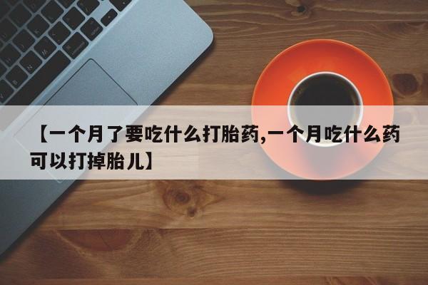 米非米索网上私人药店微信【一个月了要吃什么打胎药,一个月吃什么药可以打掉胎儿】