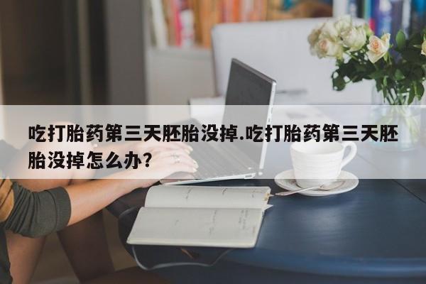 米非米索网上私人药店微信吃打胎药第三天胚胎没掉.吃打胎药第三天胚胎没掉怎么办？