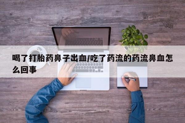 米非米索网上私人药店微信喝了打胎药鼻子出血/吃了药流的药流鼻血怎么回事