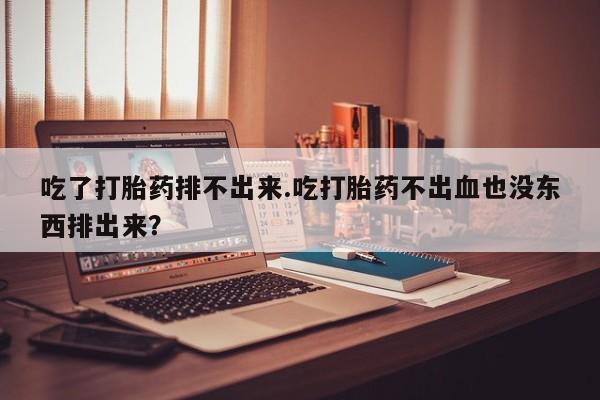 米非米索网上私人药店微信吃了打胎药排不出来.吃打胎药不出血也没东西排出来？