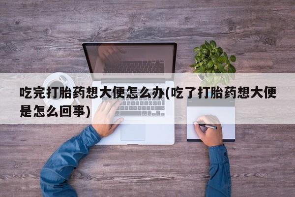米非米索网上私人药店微信吃完打胎药想大便怎么办(吃了打胎药想大便是怎么回事)