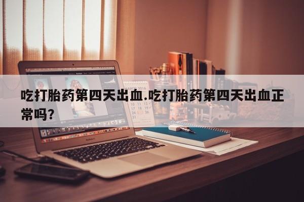 米非米索网上私人药店微信吃打胎药第四天出血.吃打胎药第四天出血正常吗？