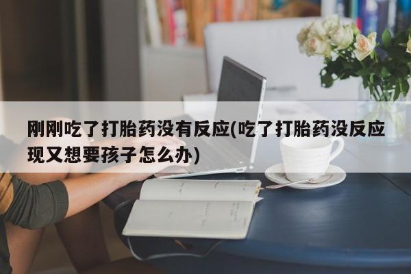 米非米索网上私人药店微信刚刚吃了打胎药没有反应(吃了打胎药没反应现又想要孩子怎么办)