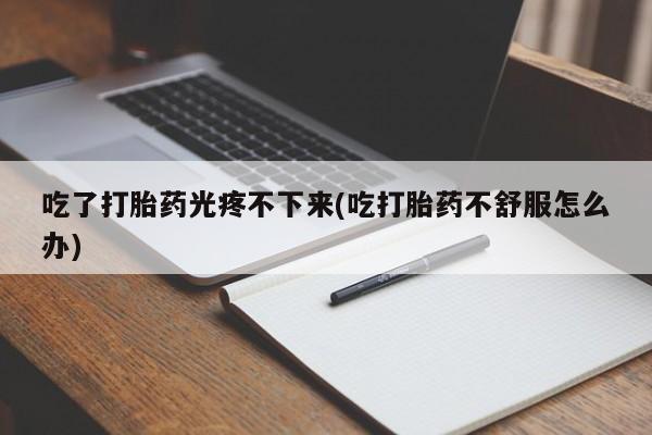 米非米索网上私人药店微信吃了打胎药光疼不下来(吃打胎药不舒服怎么办)