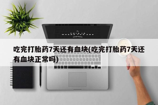 米非米索网上私人药店微信吃完打胎药7天还有血块(吃完打胎药7天还有血块正常吗)