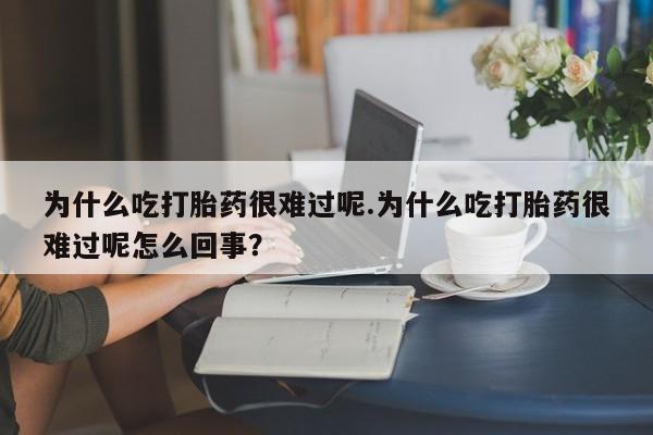 米非米索网上私人药店微信为什么吃打胎药很难过呢.为什么吃打胎药很难过呢怎么回事？