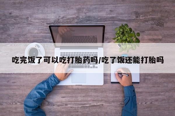 米非米索网上私人药店微信吃完饭了可以吃打胎药吗/吃了饭还能打胎吗