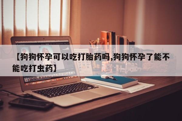 米非米索网上私人药店微信【狗狗怀孕可以吃打胎药吗,狗狗怀孕了能不能吃打虫药】