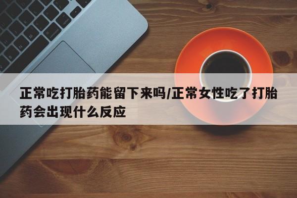 米非米索网上私人药店微信正常吃打胎药能留下来吗/正常女性吃了打胎药会出现什么反应