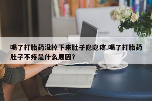 米非米索网上私人药店微信喝了打胎药没掉下来肚子隐隐疼.喝了打胎药肚子不疼是什么原因？