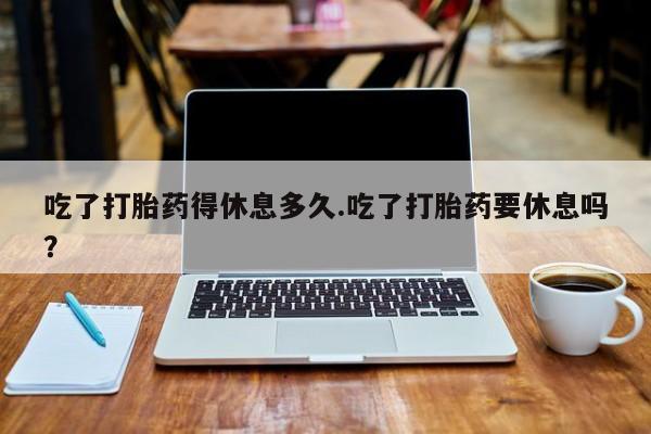 米非米索网上私人药店微信吃了打胎药得休息多久.吃了打胎药要休息吗？