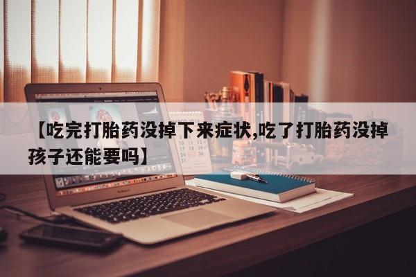 米非米索网上私人药店微信【吃完打胎药没掉下来症状,吃了打胎药没掉孩子还能要吗】