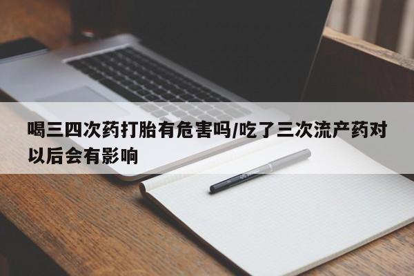 米非米索网上私人药店微信喝三四次药打胎有危害吗/吃了三次流产药对以后会有影响
