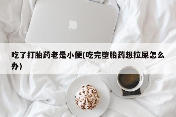 米非米索网上私人药店微信吃了打胎药老是小便(吃完堕胎药想拉屎怎么办)