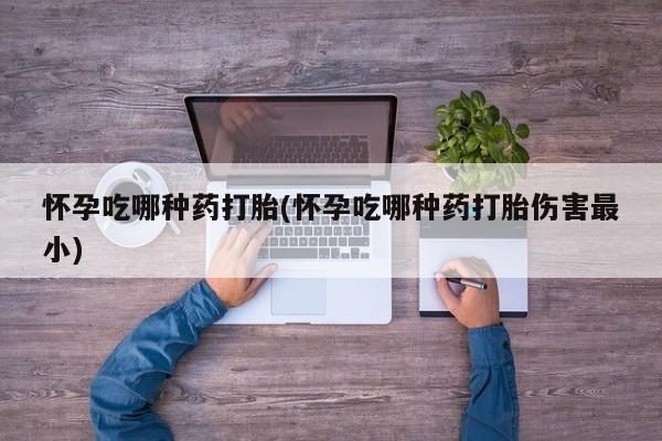 米非米索网上私人药店微信怀孕吃哪种药打胎(怀孕吃哪种药打胎伤害最小)