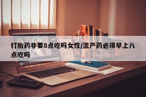 米非米索网上私人药店微信打胎药非要8点吃吗女性/流产药必须早上八点吃吗