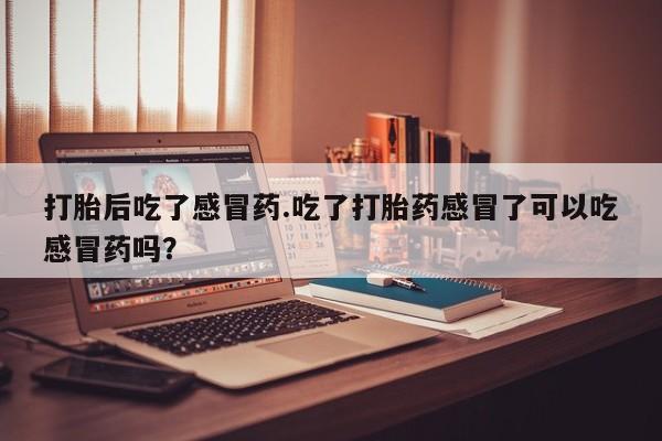 米非米索网上私人药店微信打胎后吃了感冒药.吃了打胎药感冒了可以吃感冒药吗？