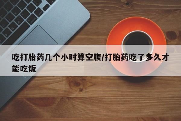 米非米索网上私人药店微信吃打胎药几个小时算空腹/打胎药吃了多久才能吃饭