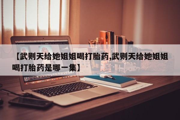 米非米索网上私人药店微信【武则天给她姐姐喝打胎药,武则天给她姐姐喝打胎药是哪一集】