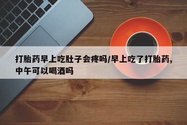 米非米索网上私人药店微信打胎药早上吃肚子会疼吗/早上吃了打胎药,中午可以喝酒吗