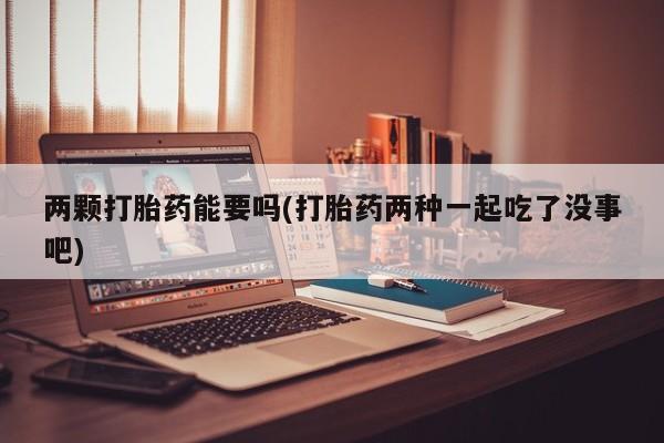 米非米索网上私人药店微信两颗打胎药能要吗(打胎药两种一起吃了没事吧)