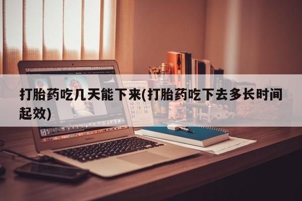 米非米索网上私人药店微信打胎药吃几天能下来(打胎药吃下去多长时间起效)