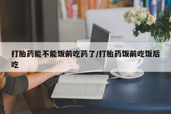 米非米索网上私人药店微信打胎药能不能饭前吃药了/打胎药饭前吃饭后吃