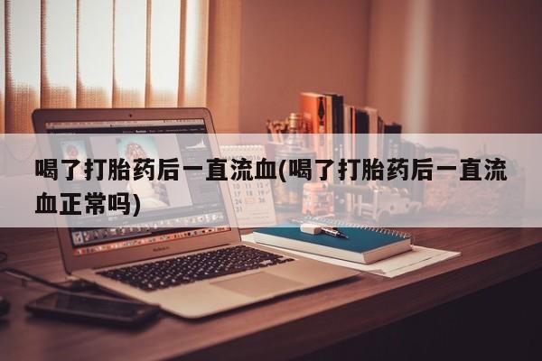 米非米索网上私人药店微信喝了打胎药后一直流血(喝了打胎药后一直流血正常吗)