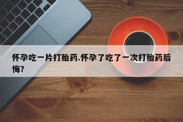米非米索网上私人药店微信怀孕吃一片打胎药.怀孕了吃了一次打胎药后悔？