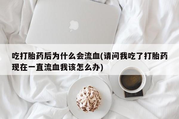 米非米索网上私人药店微信吃打胎药后为什么会流血(请问我吃了打胎药现在一直流血我该怎么办)