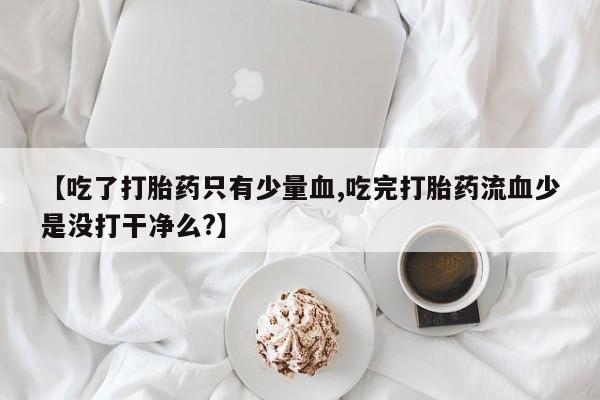 米非米索网上私人药店微信【吃了打胎药只有少量血,吃完打胎药流血少是没打干净么?】