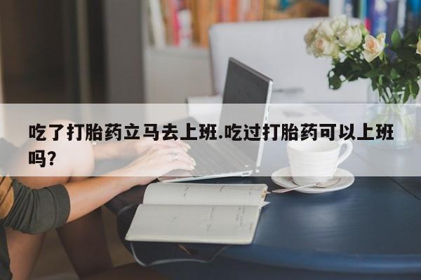 米非米索网上私人药店微信吃了打胎药立马去上班.吃过打胎药可以上班吗？