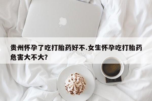 米非米索网上私人药店微信贵州怀孕了吃打胎药好不.女生怀孕吃打胎药危害大不大？