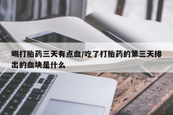 米非米索网上私人药店微信喝打胎药三天有点血/吃了打胎药的第三天排出的血块是什么