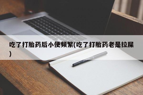 米非米索网上私人药店微信吃了打胎药后小便频繁(吃了打胎药老是拉屎)