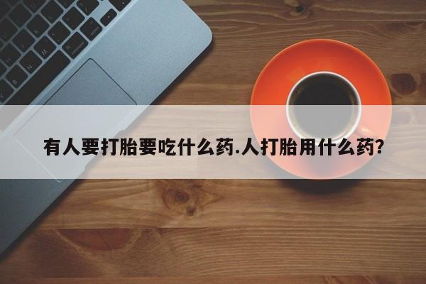 米非米索网上私人药店微信有人要打胎要吃什么药.人打胎用什么药？