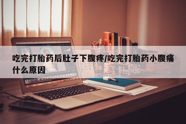 米非米索网上私人药店微信吃完打胎药后肚子下腹疼/吃完打胎药小腹痛什么原因