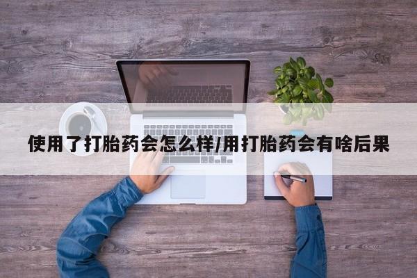 米非米索网上私人药店微信使用了打胎药会怎么样/用打胎药会有啥后果