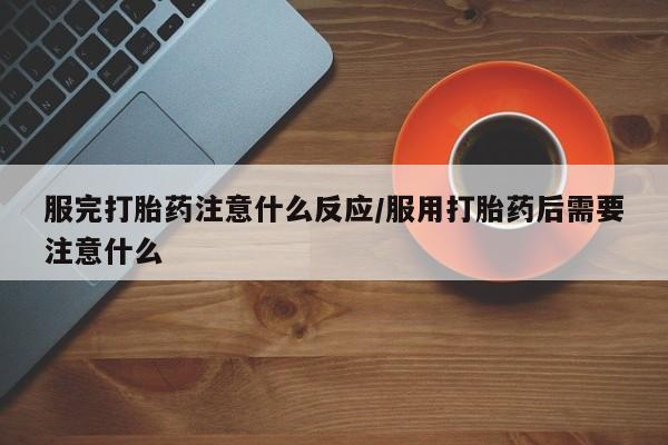 米非米索网上私人药店微信服完打胎药注意什么反应/服用打胎药后需要注意什么